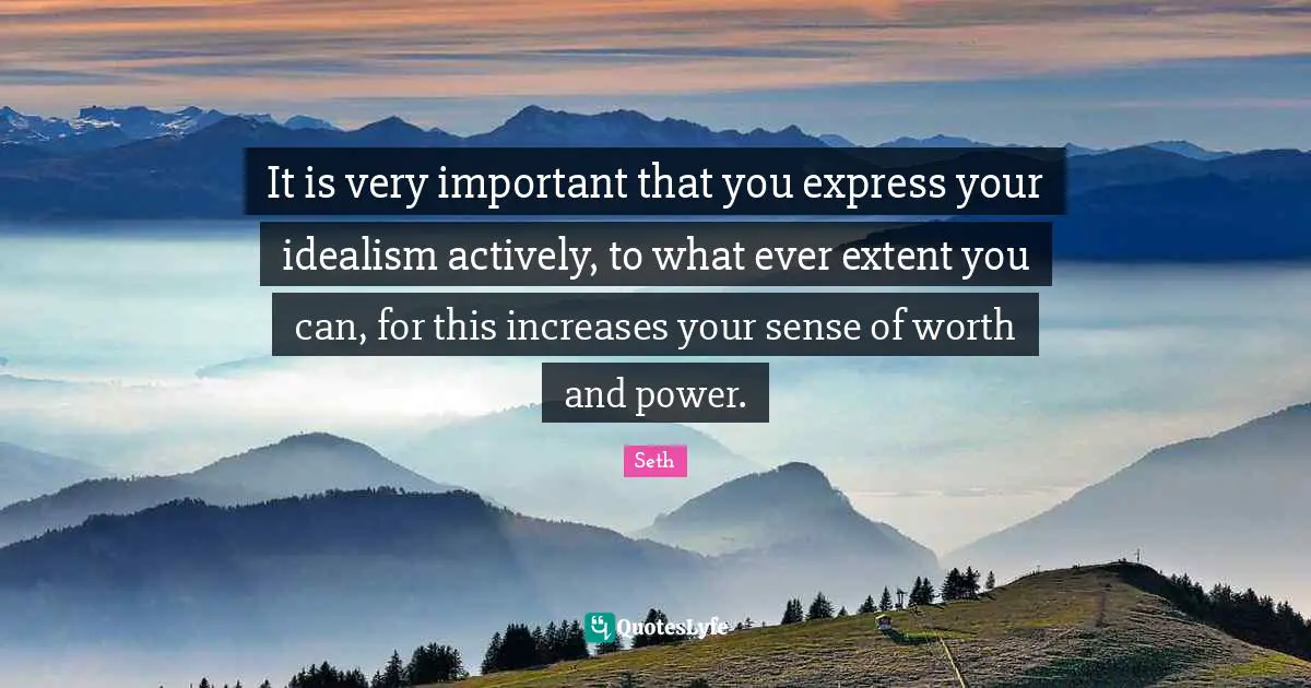 It is very important that you express your idealism actively, to what ever extent you can, for this increases your sense of worth and power.