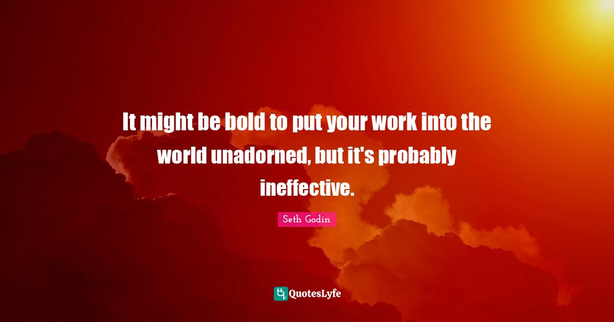 It might be bold to put your work into the world unadorned, but it's probably ineffective.