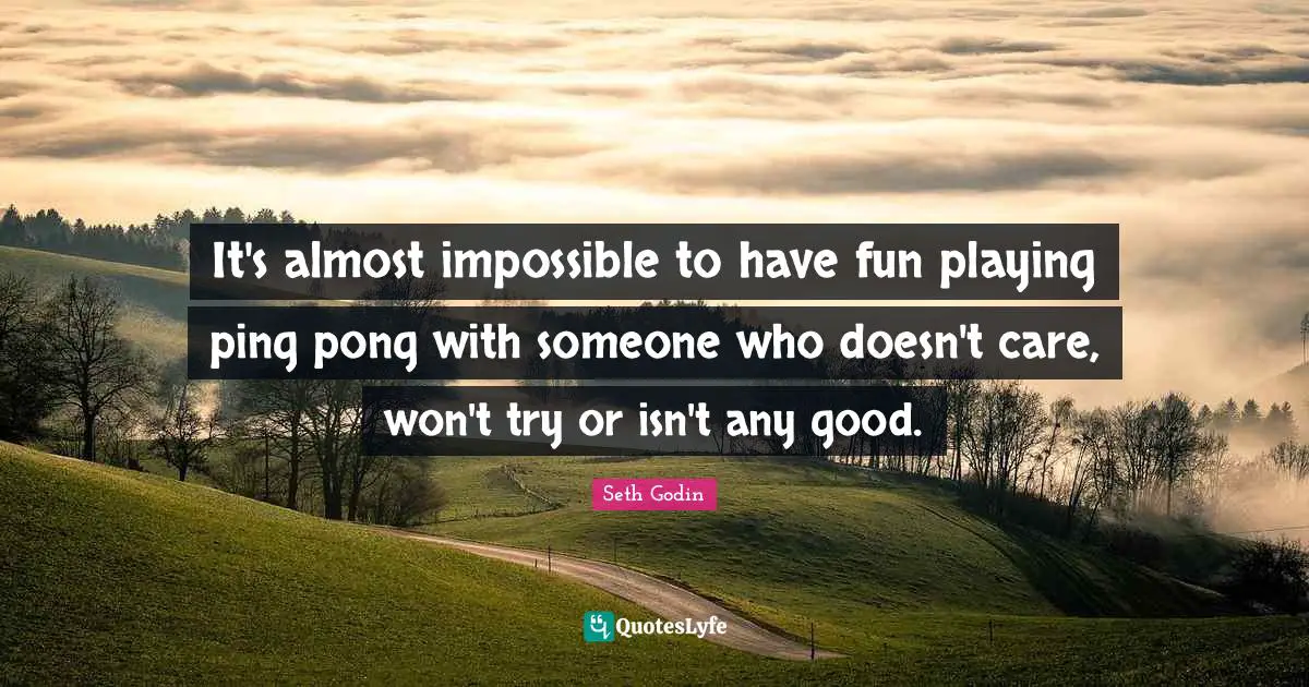 It's almost impossible to have fun playing ping pong with someone who doesn't care, won't try or isn't any good.