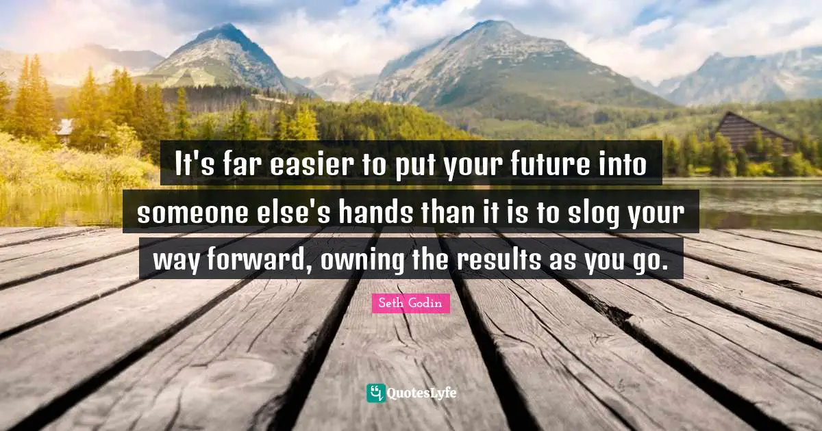 It's far easier to put your future into someone else's hands than it is to slog your way forward, owning the results as you go.