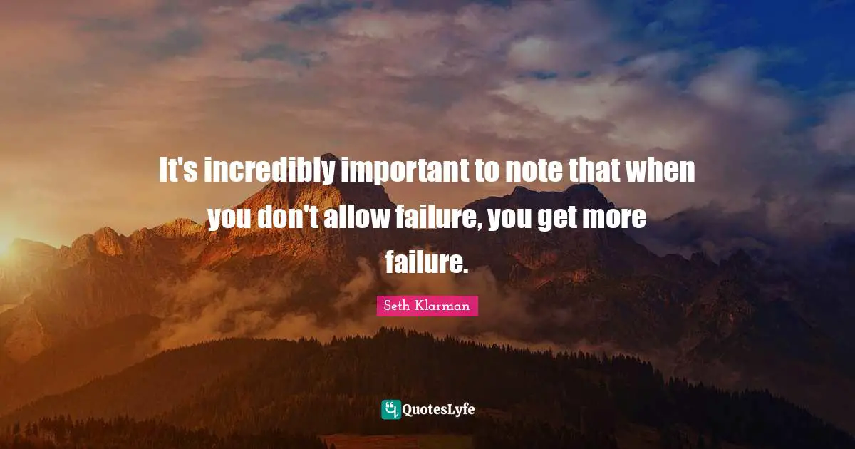 It's incredibly important to note that when you don't allow failure, you get more failure.