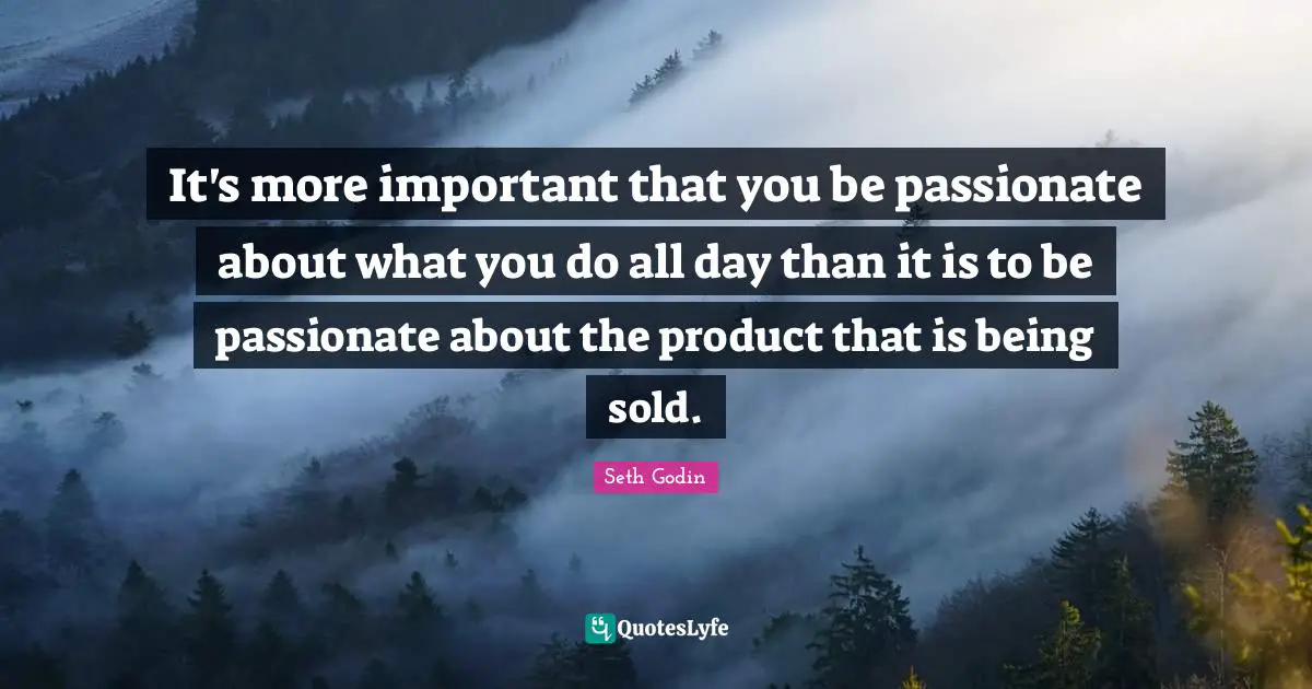It's more important that you be passionate about what you do all day than it is to be passionate about the product that is being sold.