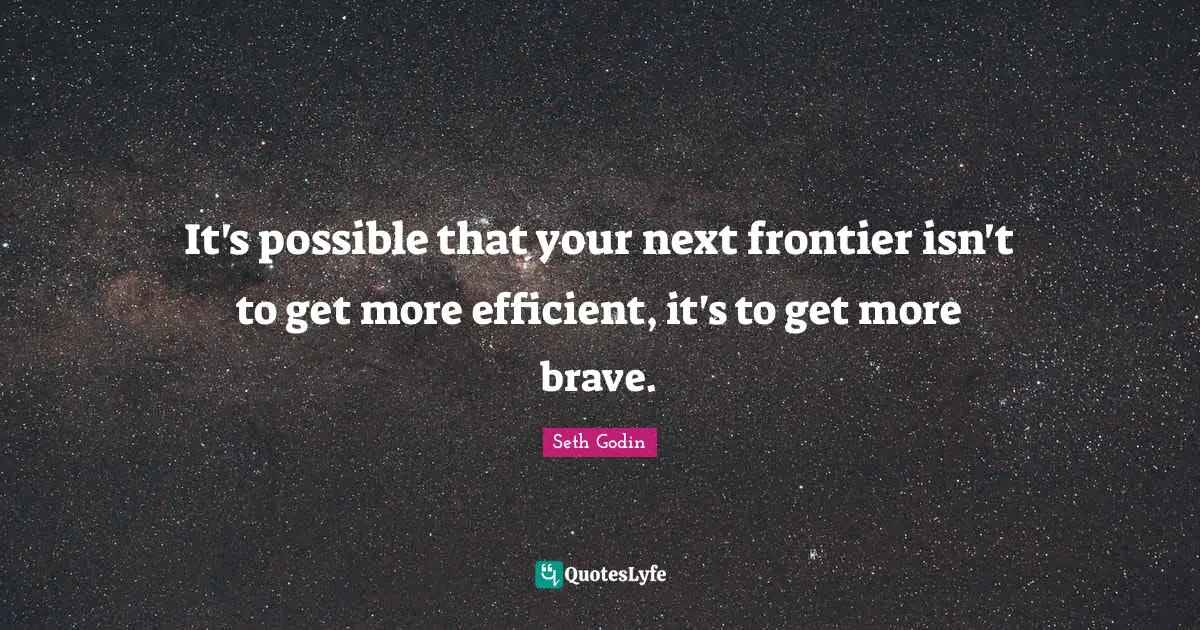 It's possible that your next frontier isn't to get more efficient, it's to get more brave.
