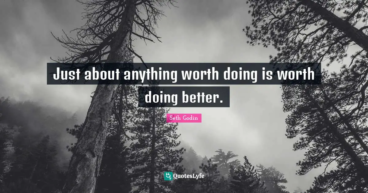 Just about anything worth doing is worth doing better.