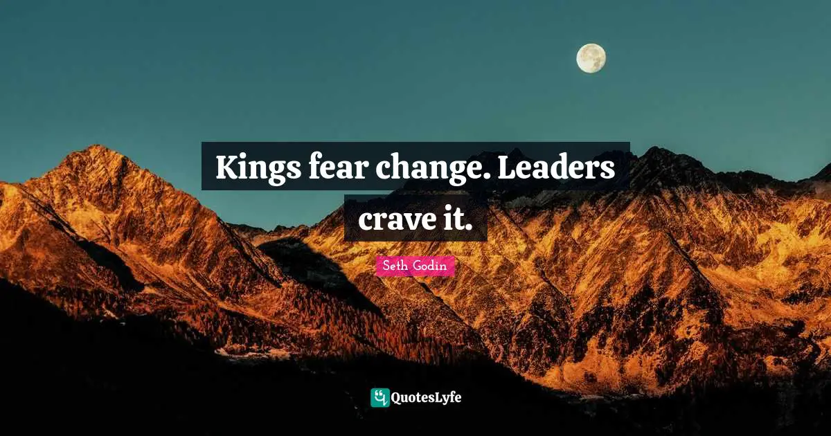 Kings fear change. Leaders crave it.