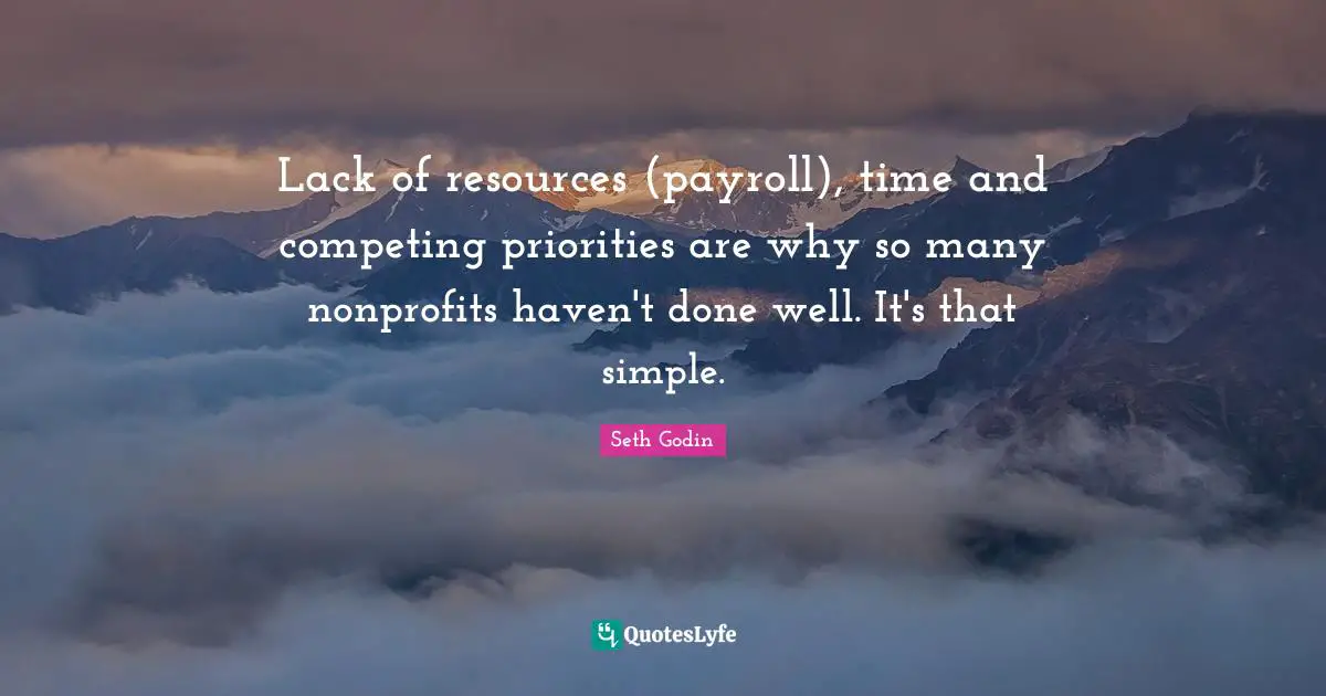 Lack of resources (payroll), time and competing priorities are why so many nonprofits haven't done well. It's that simple.
