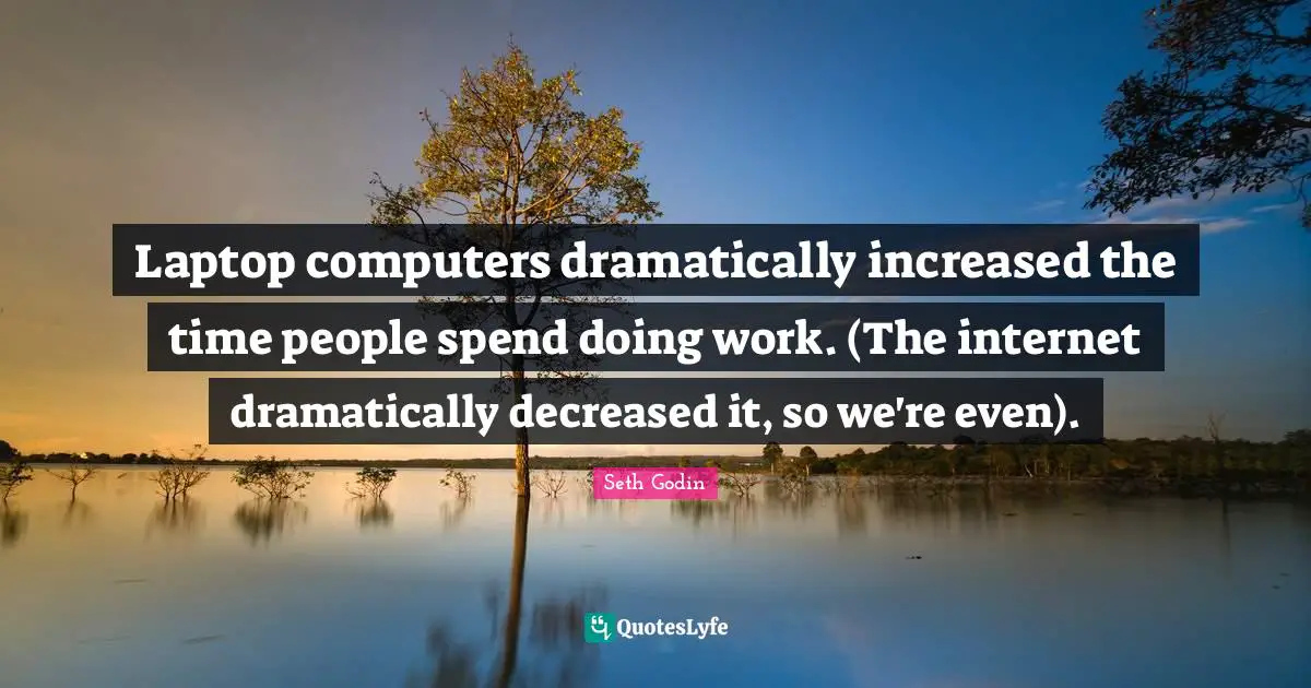 Laptop computers dramatically increased the time people spend doing work. (The internet dramatically decreased it, so we're even).