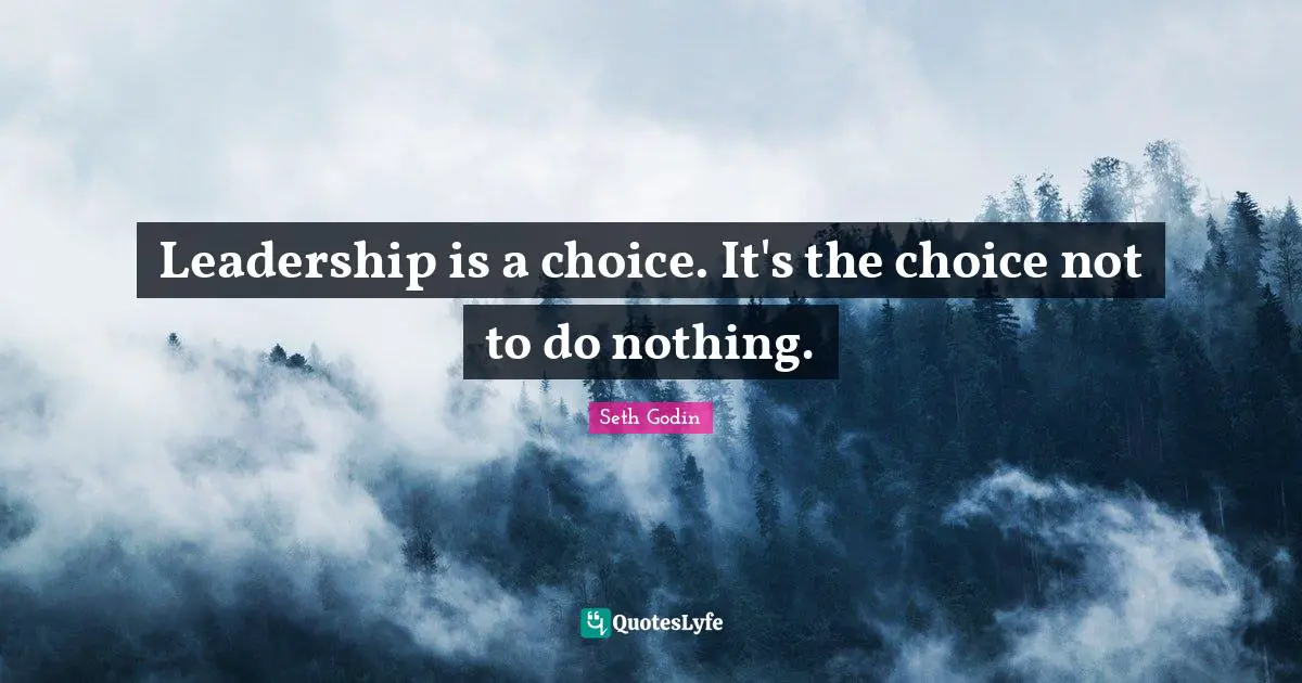 Leadership is a choice. It's the choice not to do nothing.