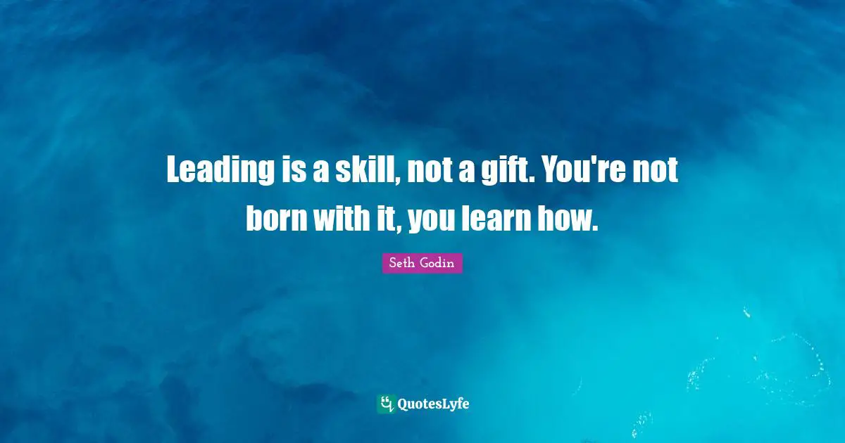 Leading is a skill, not a gift. You're not born with it, you learn how.
