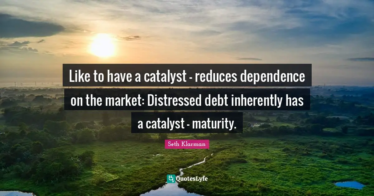 Like to have a catalyst - reduces dependence on the market: Distressed debt inherently has a catalyst - maturity.