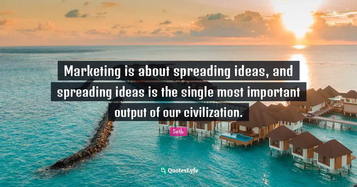 Marketing is about spreading ideas, and spreading ideas is the single most important output of our civilization.