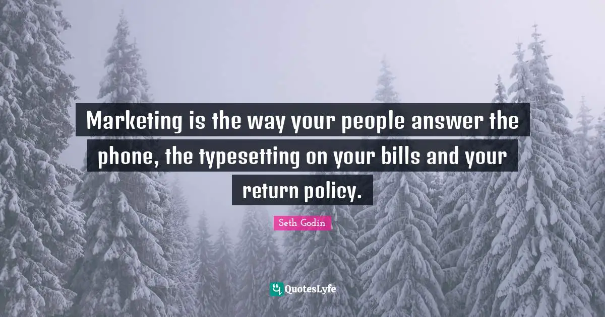 Marketing is the way your people answer the phone, the typesetting on your bills and your return policy.