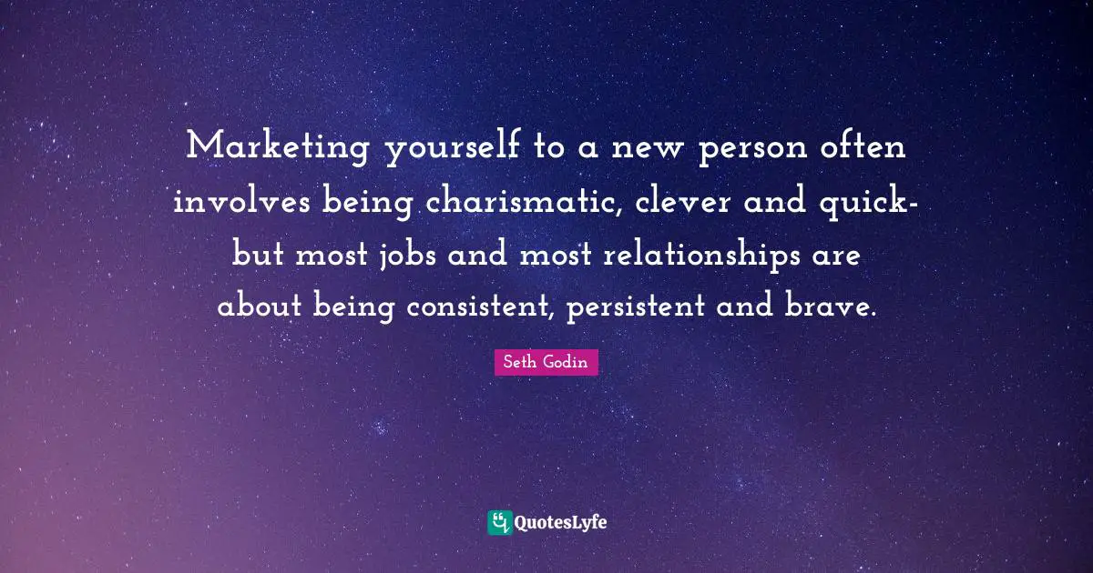 Marketing yourself to a new person often involves being charismatic, clever and quick-but most jobs and most relationships are about being consistent, persistent and brave.