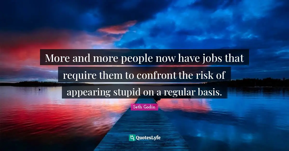 More and more people now have jobs that require them to confront the risk of appearing stupid on a regular basis.
