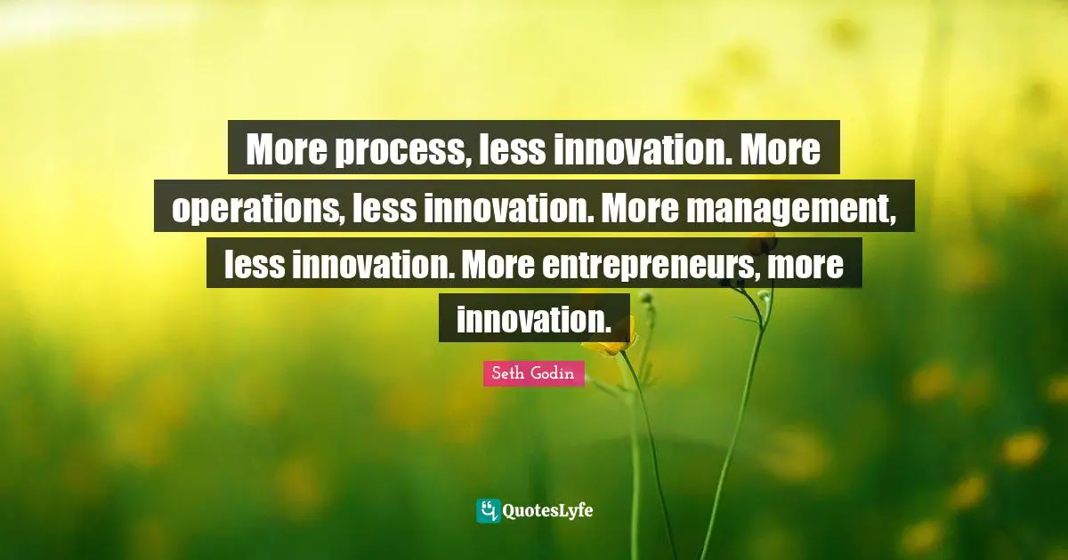 More process, less innovation. More operations, less innovation. More management, less innovation. More entrepreneurs, more innovation.