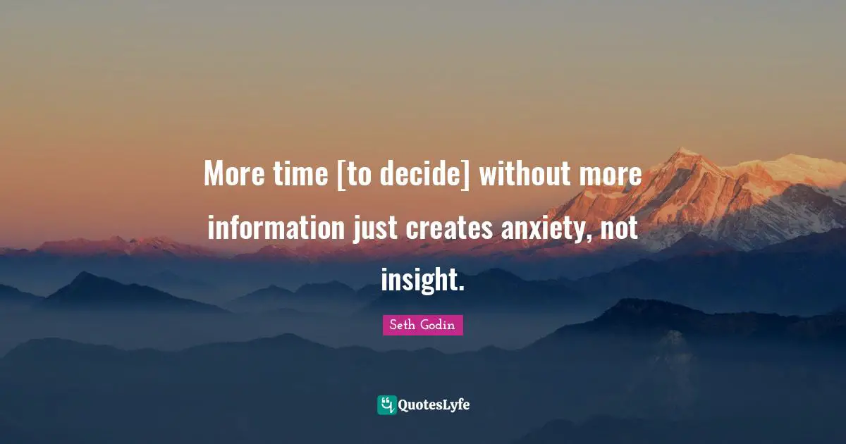 More time [to decide] without more information just creates anxiety, not insight.