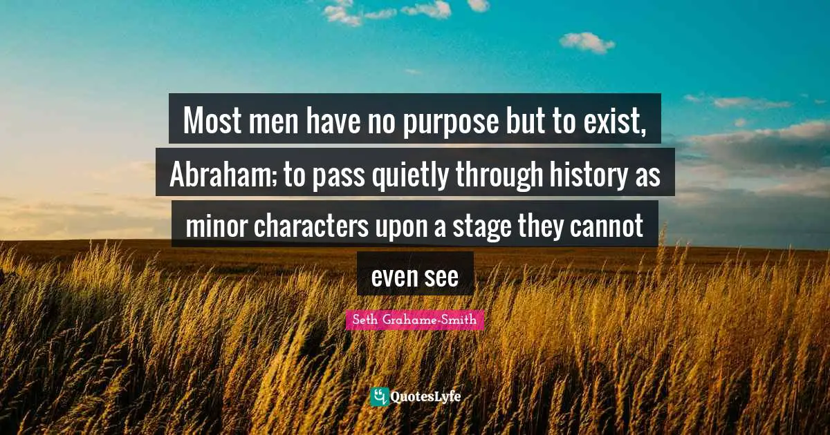 Most men have no purpose but to exist, Abraham; to pass quietly through history as minor characters upon a stage they cannot even see