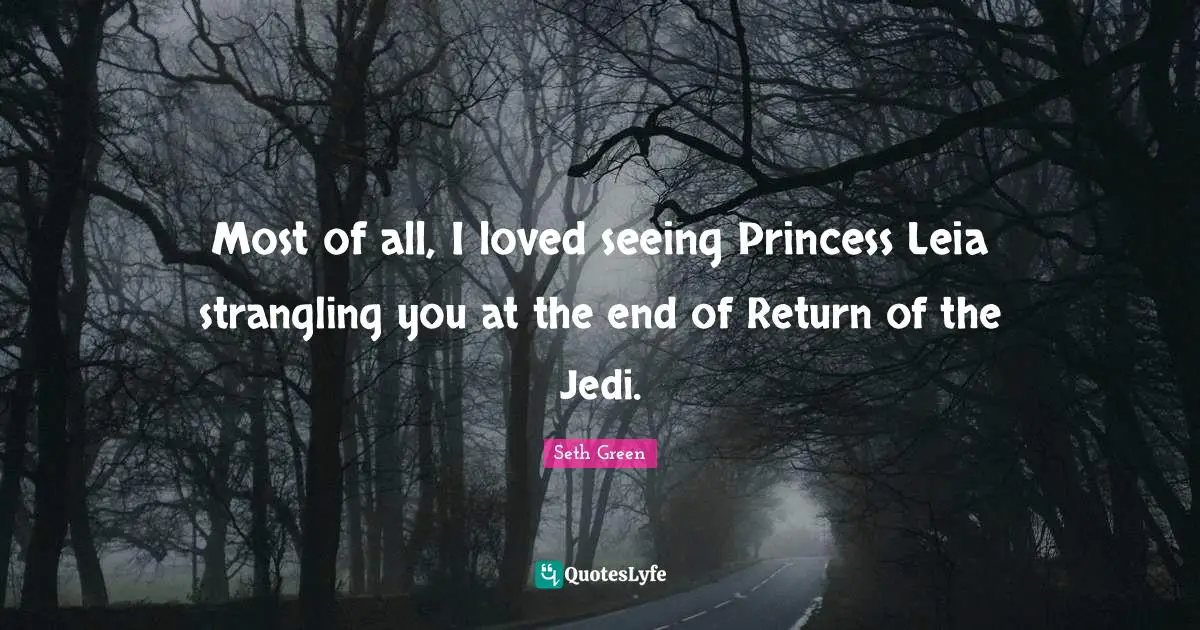 Most of all, I loved seeing Princess Leia strangling you at the end of Return of the Jedi.