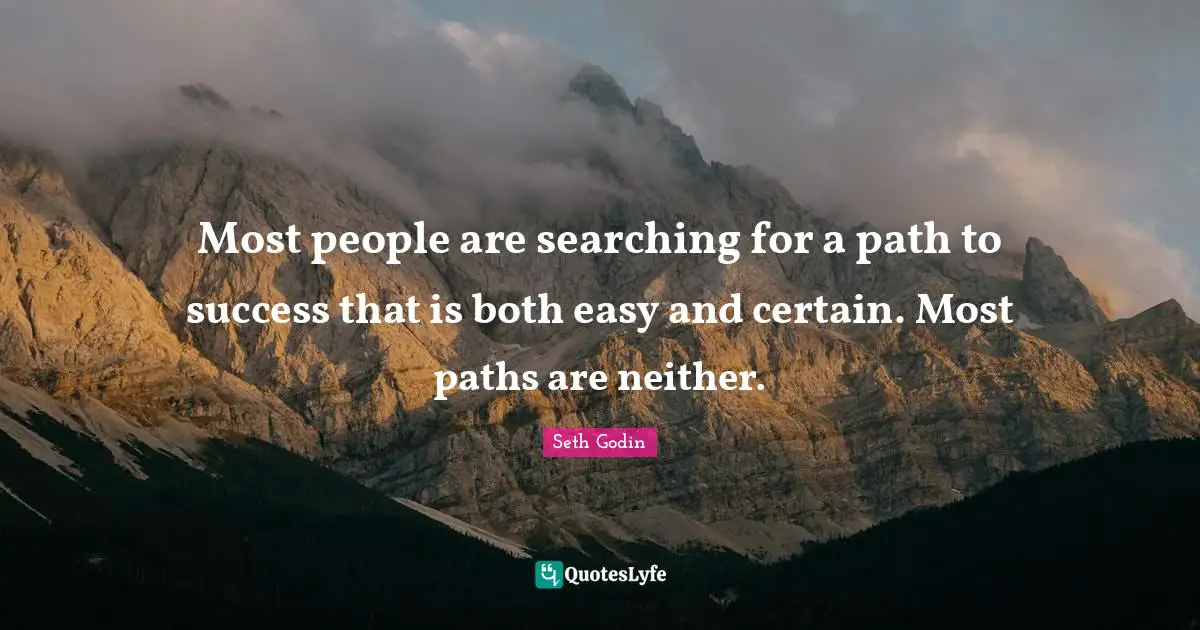 Most people are searching for a path to success that is both easy and certain. Most paths are neither.