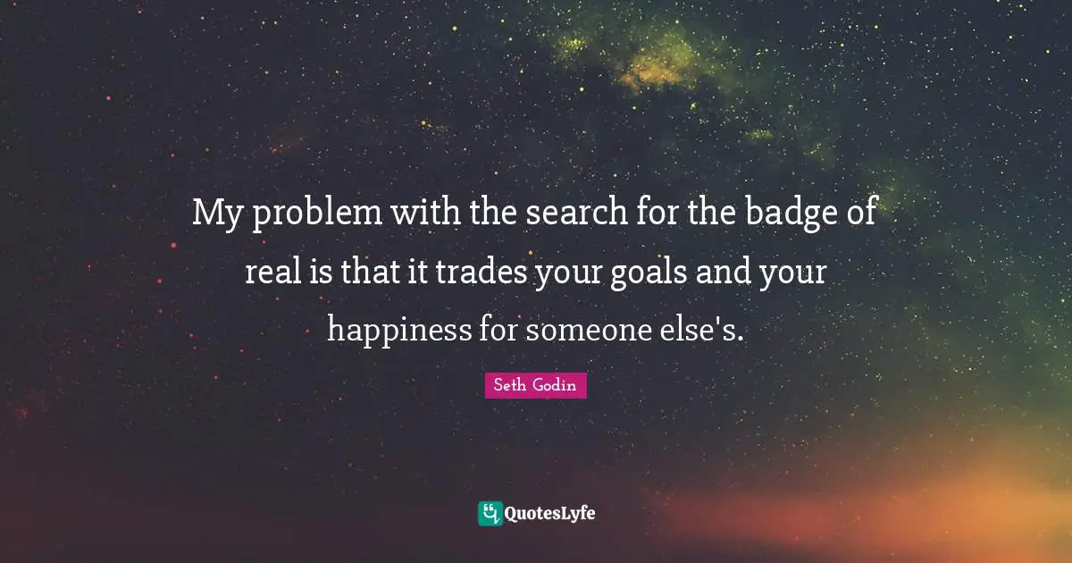 My problem with the search for the badge of real is that it trades your goals and your happiness for someone else's.