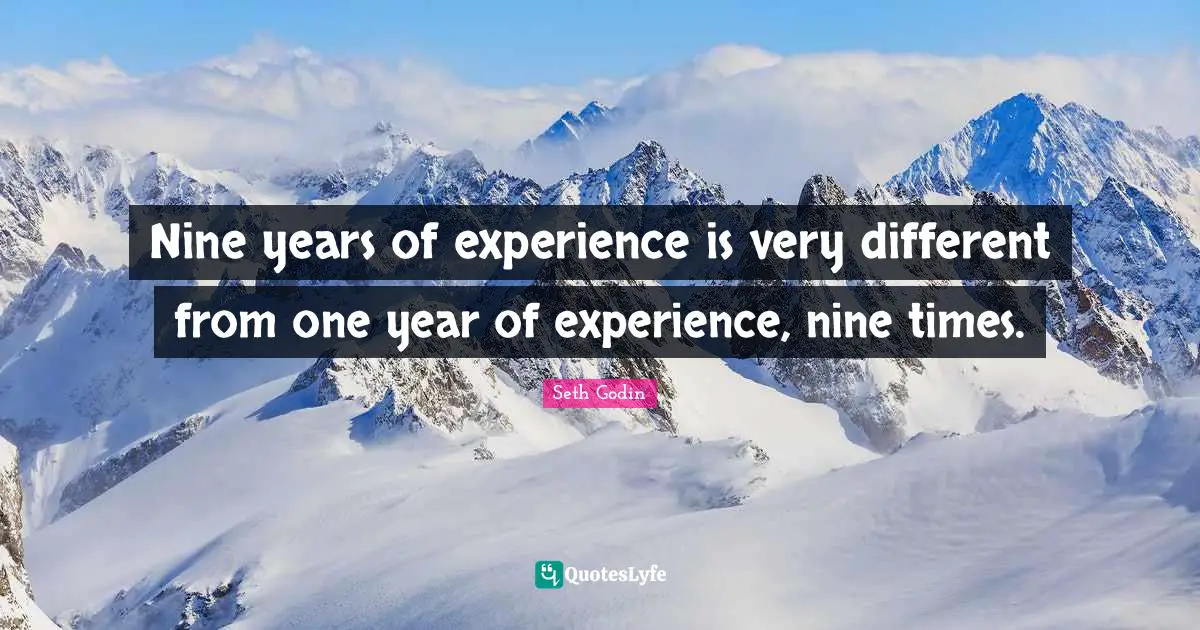 Nine years of experience is very different from one year of experience, nine times.