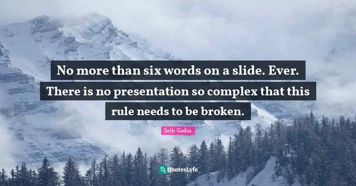No more than six words on a slide. Ever. There is no presentation so complex that this rule needs to be broken.