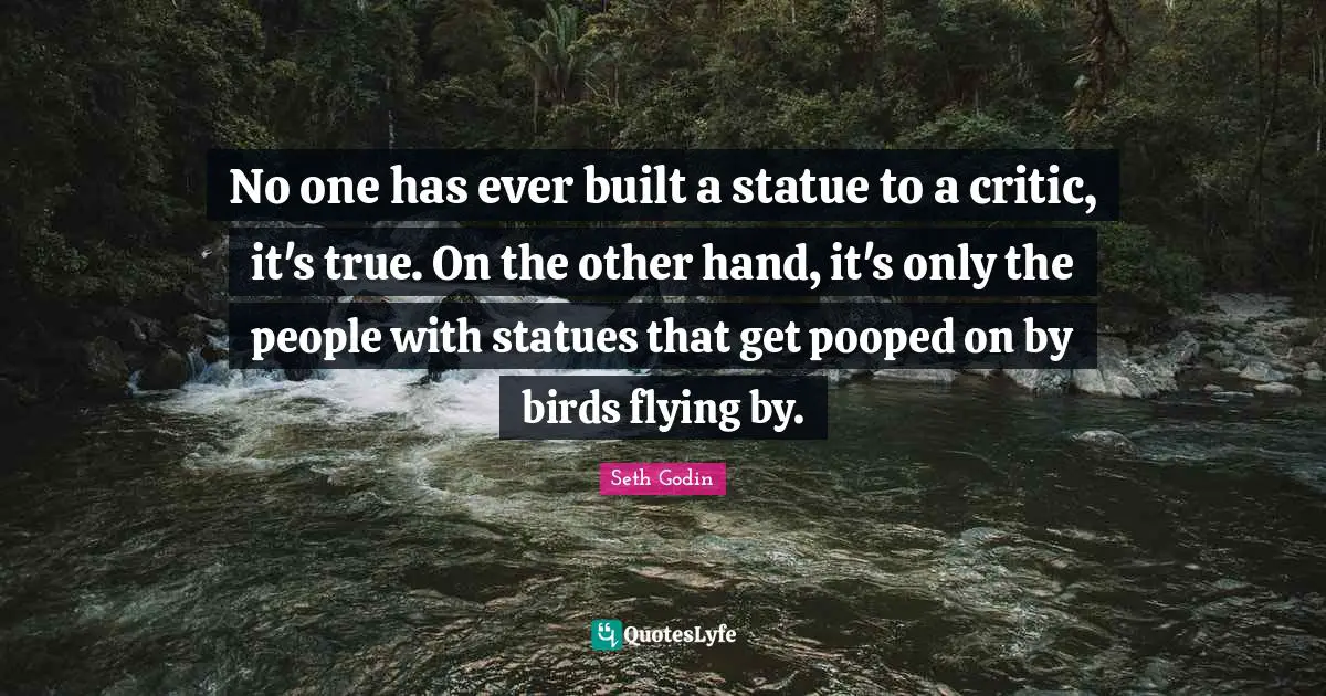 Statues Quotes: "No one has ever built a statue to a critic, it's true. On the other hand, it's only the people with statues that get pooped on by birds flying by."