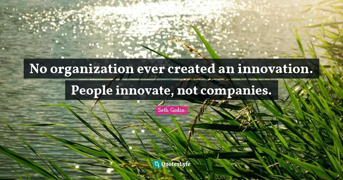 No organization ever created an innovation. People innovate, not companies.
