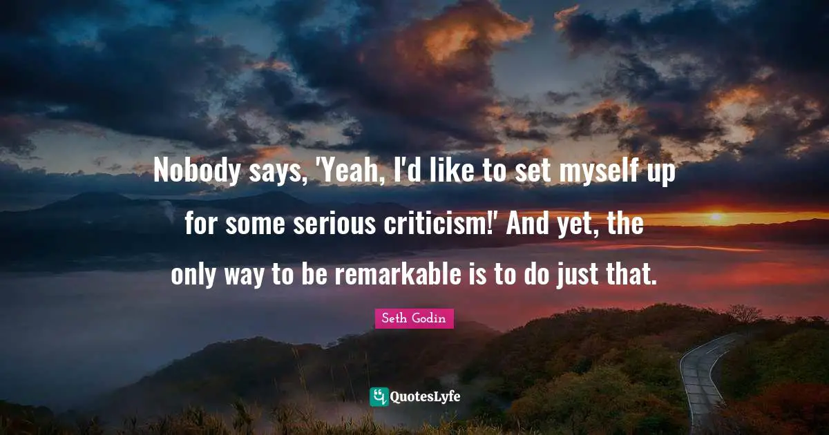 Nobody says, 'Yeah, I'd like to set myself up for some serious criticism!' And yet, the only way to be remarkable is to do just that.