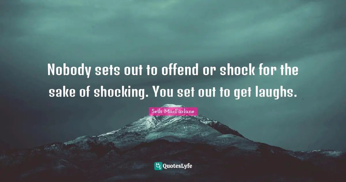 Nobody sets out to offend or shock for the sake of shocking. You set out to get laughs.