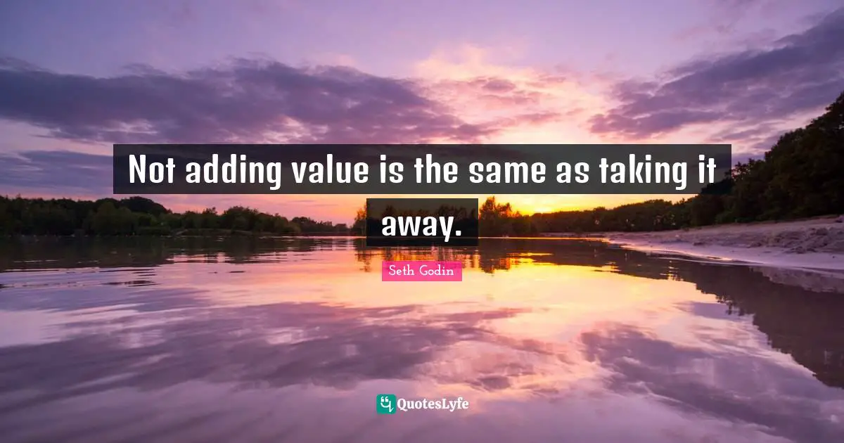 Not adding value is the same as taking it away.