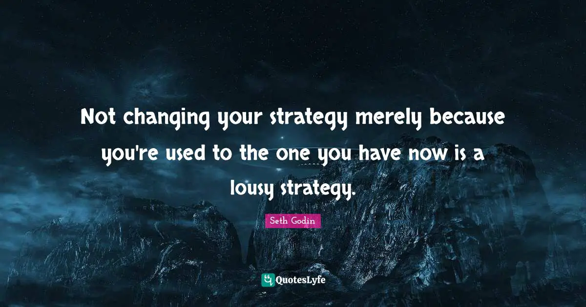 Not changing your strategy merely because you're used to the one you have now is a lousy strategy.