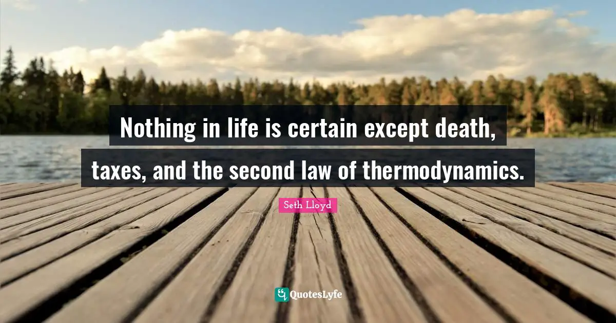 Nothing in life is certain except death, taxes, and the second law of thermodynamics.