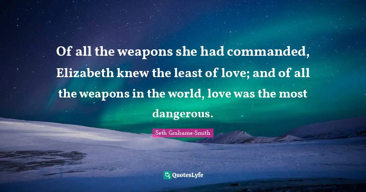 Of all the weapons she had commanded, Elizabeth knew the least of love; and of all the weapons in the world, love was the most dangerous.