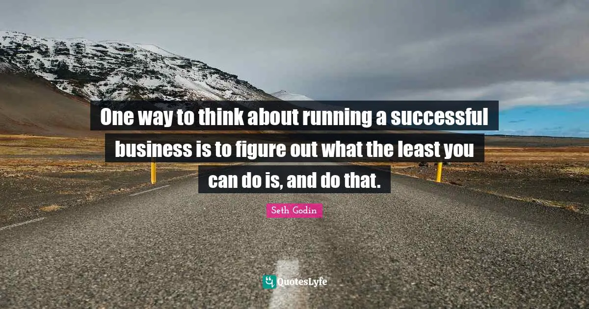 One way to think about running a successful business is to figure out what the least you can do is, and do that.