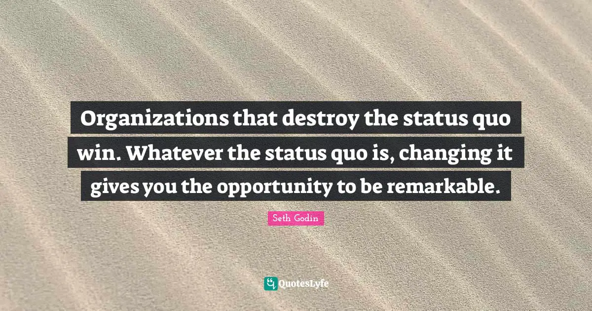 Status Quo Quotes: "Organizations that destroy the status quo win. Whatever the status quo is, changing it gives you the opportunity to be remarkable."