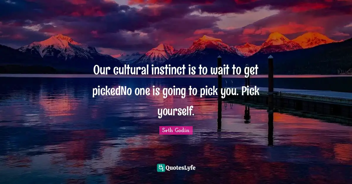 Our cultural instinct is to wait to get pickedNo one is going to pick you. Pick yourself.