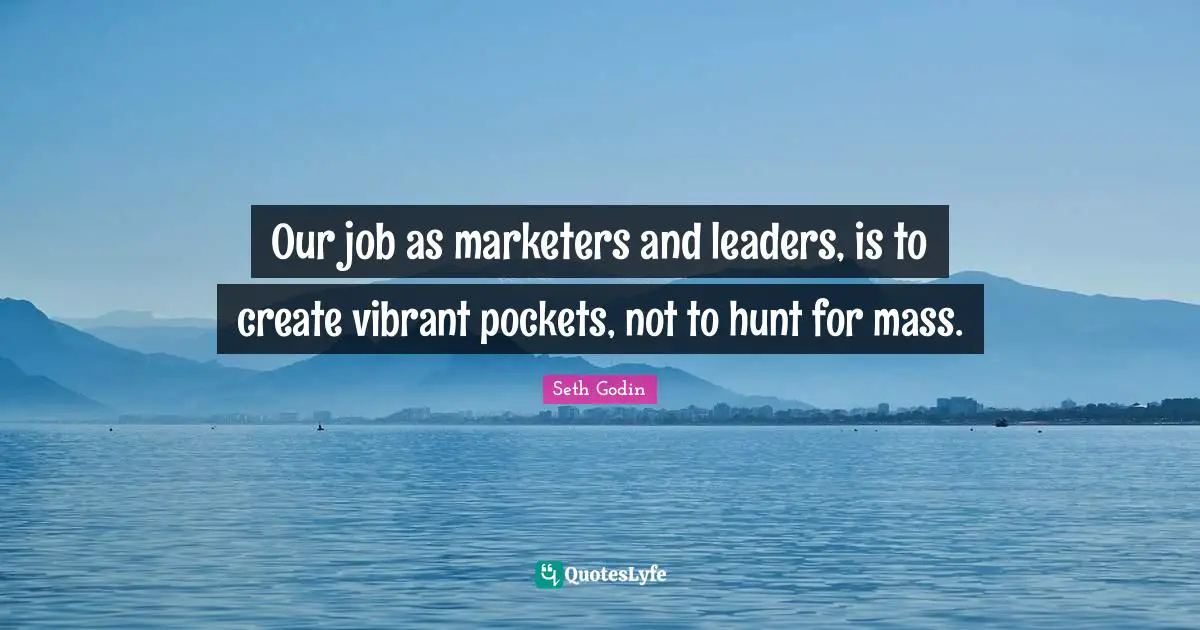 Our job as marketers and leaders, is to create vibrant pockets, not to hunt for mass.