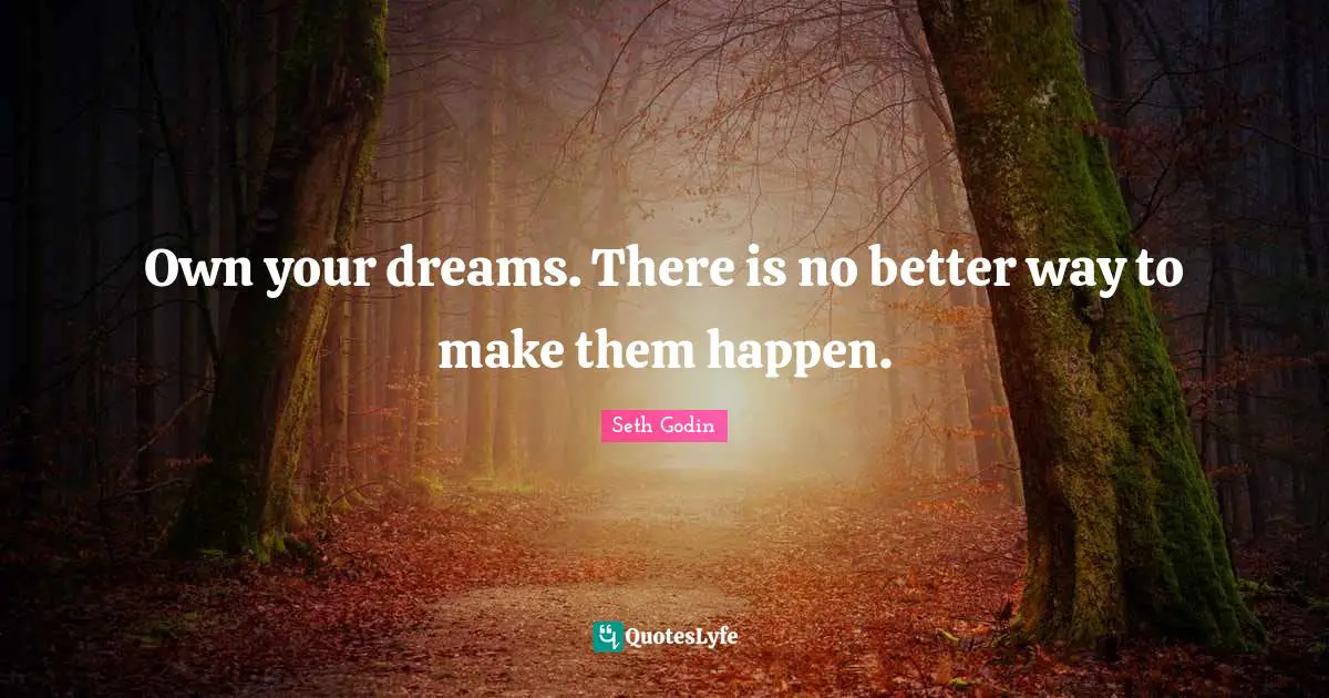 Own your dreams. There is no better way to make them happen.