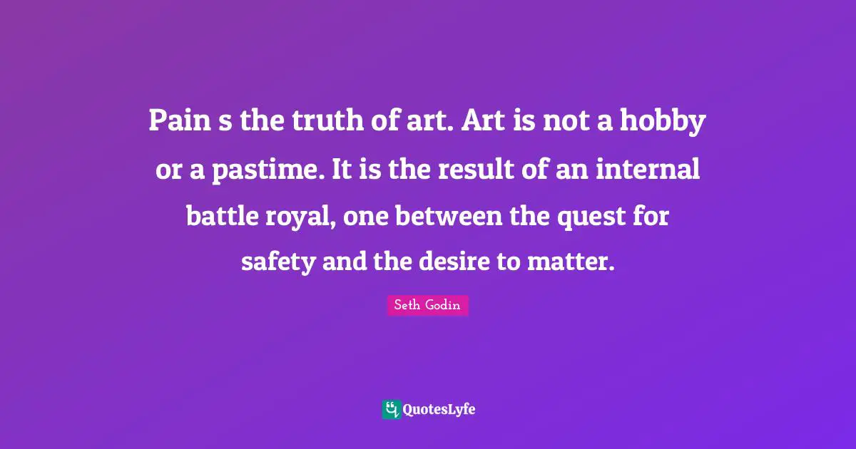 Pastime Quotes: "Pain s the truth of art. Art is not a hobby or a pastime. It is the result of an internal battle royal, one between the quest for safety and the desire to matter."