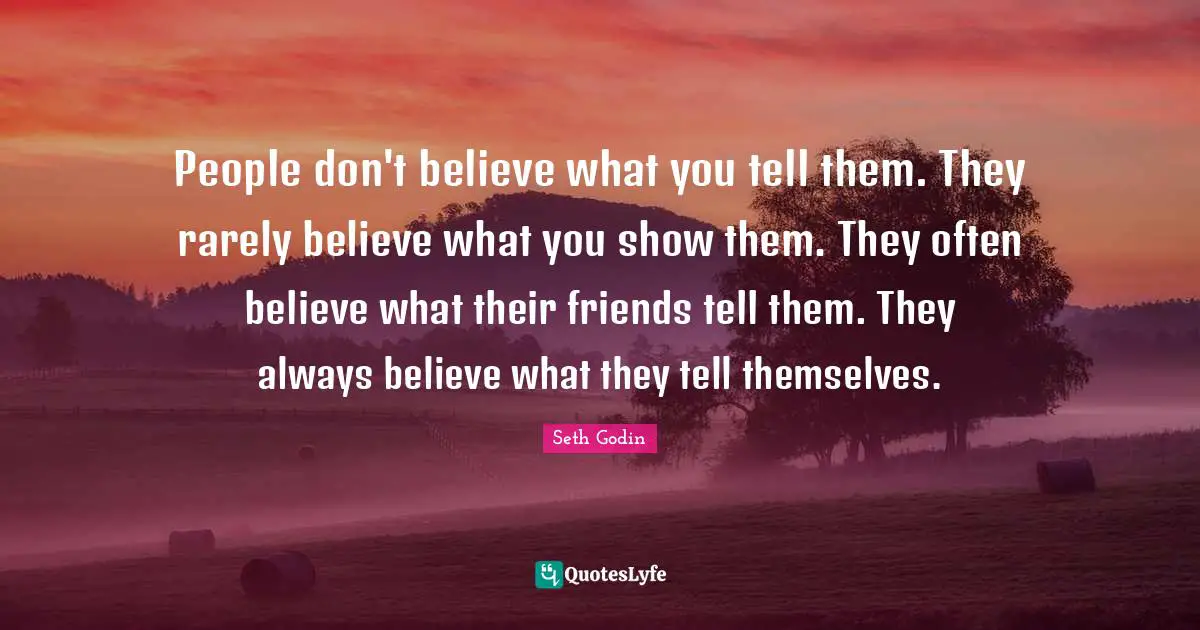 People don't believe what you tell them. They rarely believe what you show them. They often believe what their friends tell them. They always believe what they tell themselves.