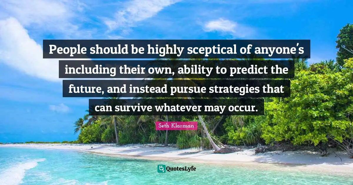 People should be highly sceptical of anyone's including their own, ability to predict the future, and instead pursue strategies that can survive whatever may occur.