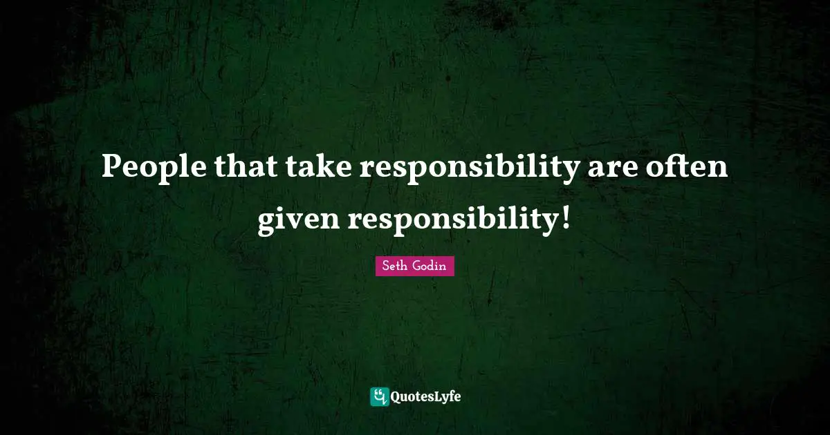 People that take responsibility are often given responsibility!