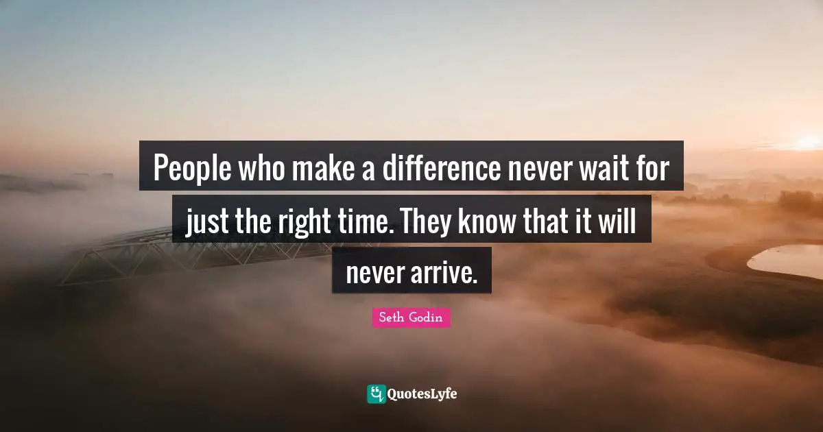 Seth Godin Quotes: People who make a difference never wait for just the right time. They know that it will never arrive.