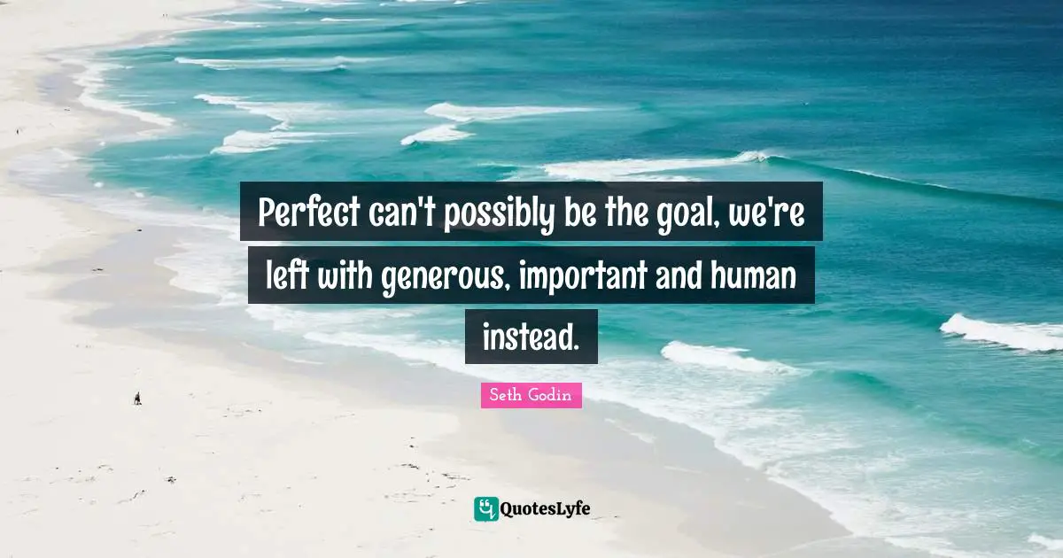 Perfect can't possibly be the goal, we're left with generous, important and human instead.