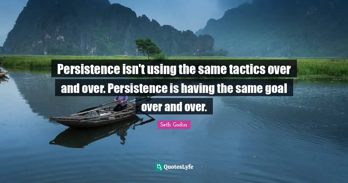 Persistence isn't using the same tactics over and over. Persistence is having the same goal over and over.
