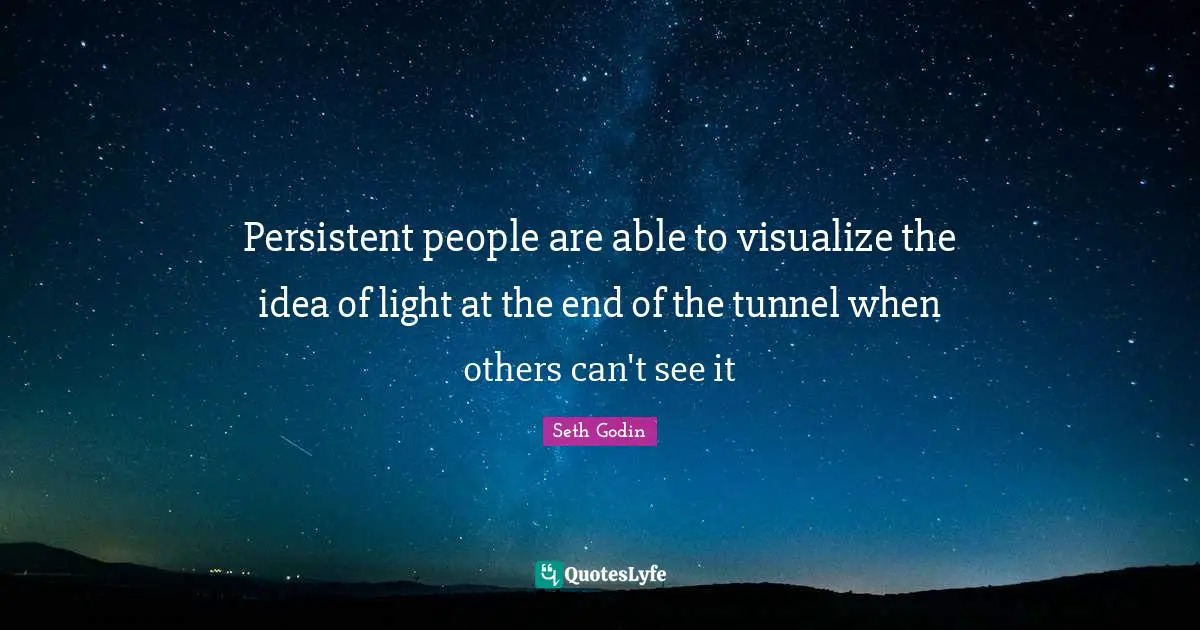 Tunnels Quotes: "Persistent people are able to visualize the idea of light at the end of the tunnel when others can't see it"