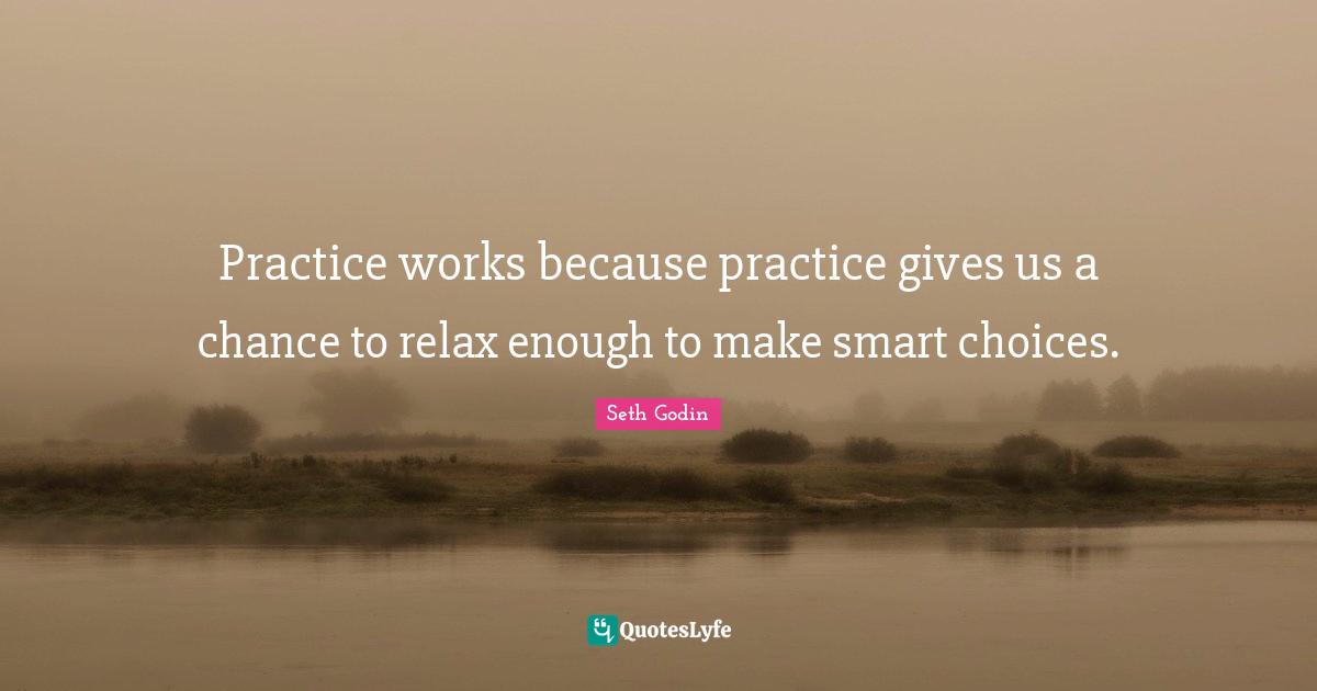 Practice works because practice gives us a chance to relax enough to make smart choices.