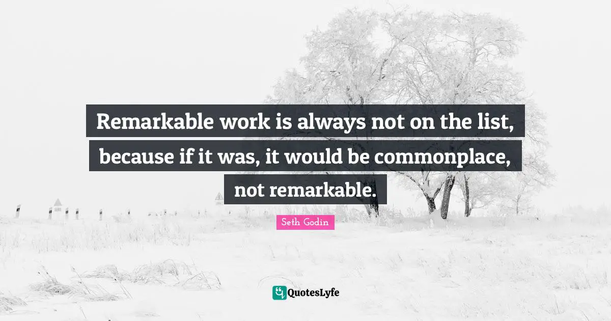 Remarkable work is always not on the list, because if it was, it would be commonplace, not remarkable.