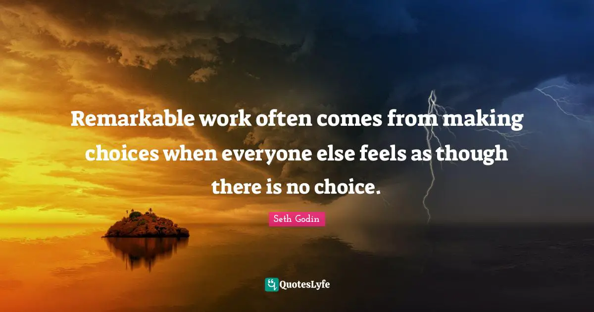 Making Choices Quotes: "Remarkable work often comes from making choices when everyone else feels as though there is no choice."